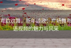 粤韵欢舞，新年颂歌：广场舞粤语视频的魅力与风采