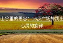 山谷里的思念：16步广场舞跳出心灵的旋律