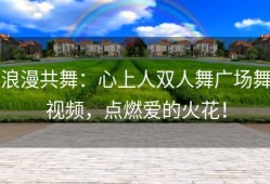 浪漫共舞：心上人双人舞广场舞视频，点燃爱的火花！