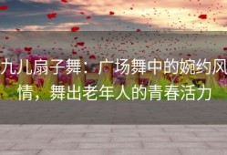 九儿扇子舞：广场舞中的婉约风情，舞出老年人的青春活力