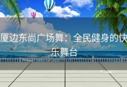 厦边东尚广场舞：全民健身的快乐舞台