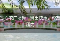 宽心歌广场舞：舞出快乐，释放压力