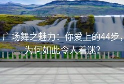 广场舞之魅力：你爱上的44步，为何如此令人着迷？