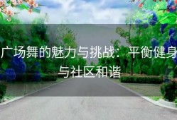 广场舞的魅力与挑战：平衡健身与社区和谐