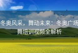 冬奥风采，舞动未来：冬奥广场舞培训视频全解析