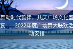 舞动时代韵律，共庆广场文化盛宴——2022年度广场舞大联欢活动安排