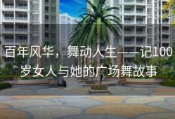 百年风华，舞动人生——记100岁女人与她的广场舞故事