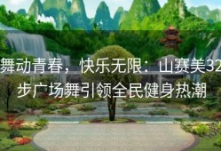 舞动青春，快乐无限：山赛美32步广场舞引领全民健身热潮