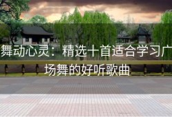 舞动心灵：精选十首适合学习广场舞的好听歌曲
