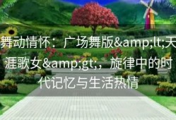 舞动情怀：广场舞版&lt;天涯歌女&gt;，旋律中的时代记忆与生活热情
