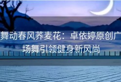 舞动春风荞麦花：卓依婷原创广场舞引领健身新风尚