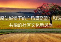 魔法城堡下的广场舞奇迹：和谐共融的社区文化新风尚