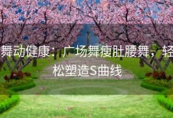 舞动健康：广场舞瘦肚腰舞，轻松塑造S曲线