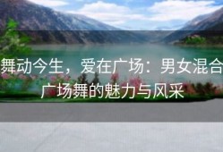 舞动今生，爱在广场：男女混合广场舞的魅力与风采