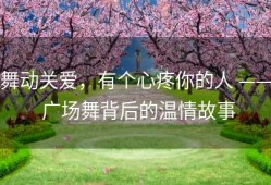 舞动关爱，有个心疼你的人 —— 广场舞背后的温情故事