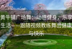 黄牛铺广场舞：动感健身，乐享生活——跟随视频教练舞出健康与快乐