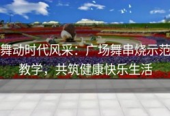 舞动时代风采：广场舞串烧示范教学，共筑健康快乐生活