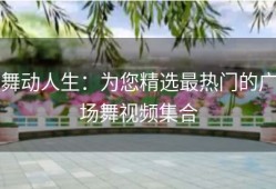 舞动人生：为您精选最热门的广场舞视频集合
