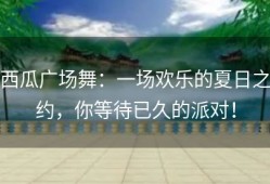 西瓜广场舞：一场欢乐的夏日之约，你等待已久的派对！