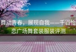 舞动青春，展现自我——千百怡恋广场舞套装服装评测
