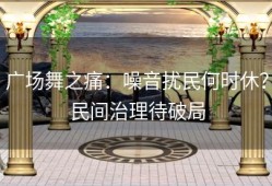 广场舞之痛：噪音扰民何时休？民间治理待破局
