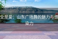 全是爱：山东广场舞的魅力与感染力