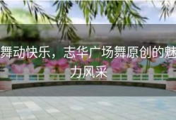 舞动快乐，志华广场舞原创的魅力风采