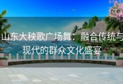 山东大秧歌广场舞：融合传统与现代的群众文化盛宴