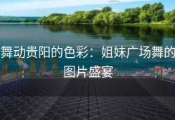 舞动贵阳的色彩：姐妹广场舞的图片盛宴