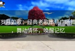 岁月如歌：经典老歌串烧广场舞，舞动情怀，唤醒记忆