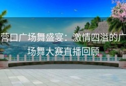 营口广场舞盛宴：激情四溢的广场舞大赛直播回顾