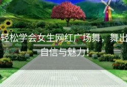 轻松学会女生网红广场舞，舞出自信与魅力！