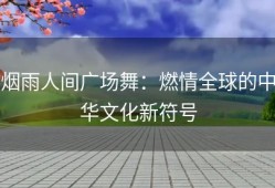 烟雨人间广场舞：燃情全球的中华文化新符号
