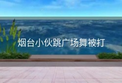 烟台小伙跳广场舞被打