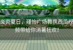 炎炎夏日，瑾怡广场舞携西瓜视频带给你消暑狂欢！