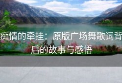 痴情的牵挂：原版广场舞歌词背后的故事与感悟