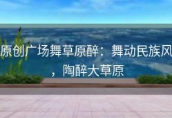 原创广场舞草原醉：舞动民族风，陶醉大草原