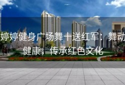 婷婷健身广场舞十送红军：舞动健康，传承红色文化