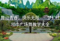 舞动青春，快乐无限——梦幻红领巾广场舞教学大全