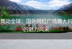 舞动全球：国外网红广场舞大妈的魅力风采