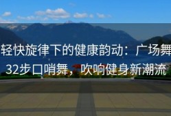 轻快旋律下的健康韵动：广场舞32步口哨舞，吹响健身新潮流