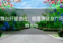 舞出纤腰曲线：瘦腰腹健身广场舞指南