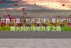 共舞共赢：杭州篮球少年与广场舞大妈的场地共享之路