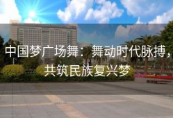 中国梦广场舞：舞动时代脉搏，共筑民族复兴梦
