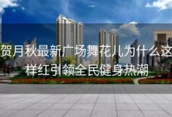 贺月秋最新广场舞花儿为什么这样红引领全民健身热潮