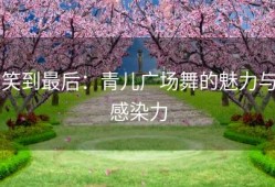 笑到最后：青儿广场舞的魅力与感染力