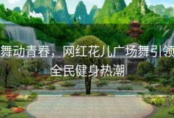 舞动青春，网红花儿广场舞引领全民健身热潮