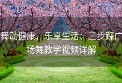 舞动健康，乐享生活：三步踩广场舞教学视频详解