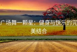 广场舞一颗星：健身与快乐的完美结合