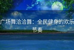 广场舞洽洽舞：全民健身的欢乐节奏